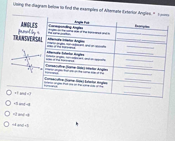 Using the diagram below to find the examples of Alternate Exterior Angles. * 5
∠ 5 and ∠ 8
<2</tex> and ∠ 8
∠ 4 and ∠ 5