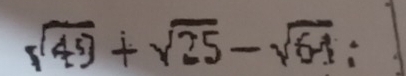 sqrt(49)+sqrt(25)-sqrt(64)