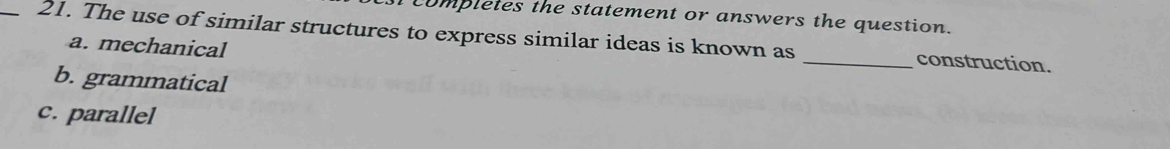 completes the statement or answers the question.
_21. The use of similar structures to express similar ideas is known as _construction.
a. mechanical
b. grammatical
c. parallel