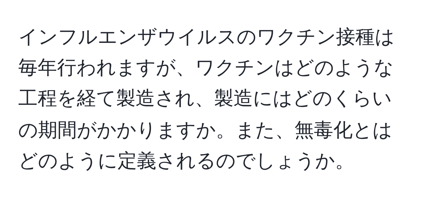 インフルエンザウイルスのワクチン接種は毎年行われますが、ワクチンはどのような工程を経て製造され、製造にはどのくらいの期間がかかりますか。また、無毒化とはどのように定義されるのでしょうか。