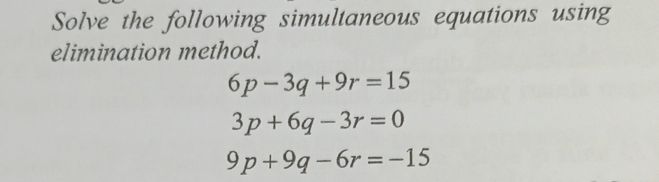 Solve the following simultaneous equations using 
elimination method.
6p-3q+9r=15
3p+6q-3r=0
9p+9q-6r=-15