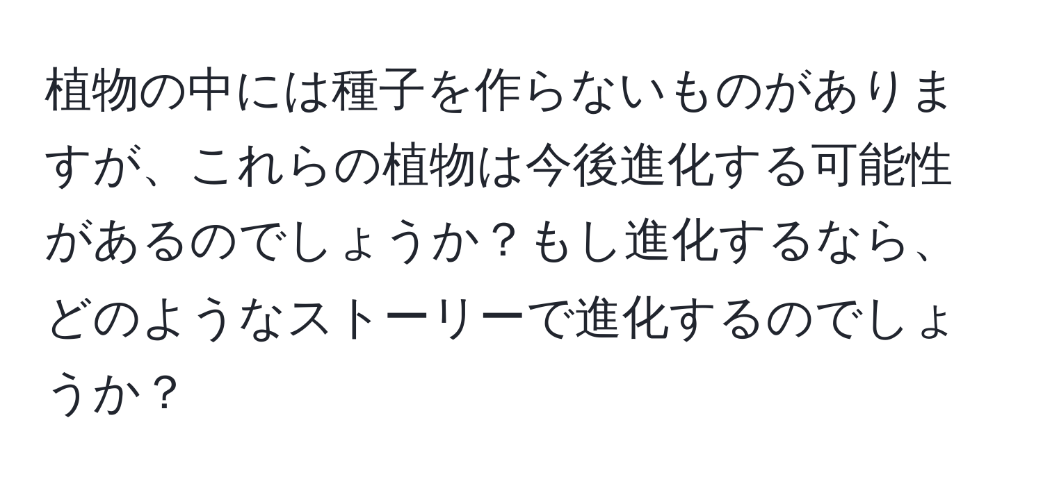 植物の中には種子を作らないものがありますが、これらの植物は今後進化する可能性があるのでしょうか？もし進化するなら、どのようなストーリーで進化するのでしょうか？