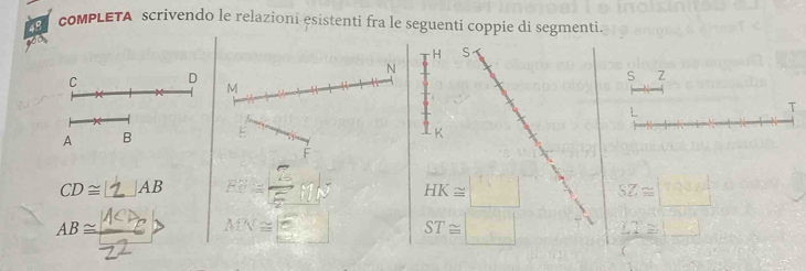 comPLETA scrivendo le relazioni esistenti fra le seguenti coppie di segmenti.
40
H S
N
C D
S Z
M
T
A B
K
F
CD≅ □ AB FN=frac 75^(9A HK≌ □ SZ≌ _ |TRM])
AB≌  10/22 > MN≌ □ ST≌ □ ∠ T≌ □