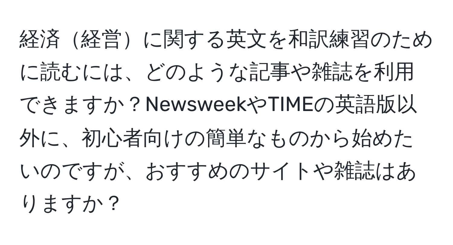 経済経営に関する英文を和訳練習のために読むには、どのような記事や雑誌を利用できますか？NewsweekやTIMEの英語版以外に、初心者向けの簡単なものから始めたいのですが、おすすめのサイトや雑誌はありますか？