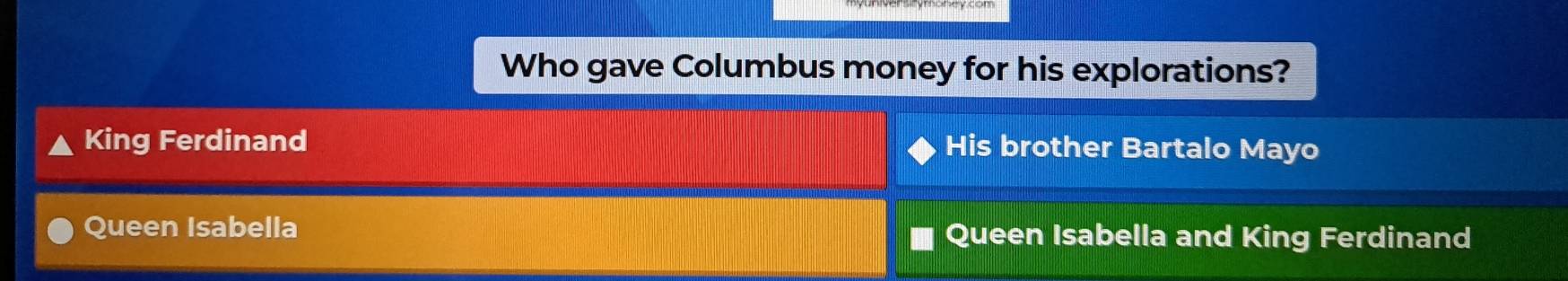 Who gave Columbus money for his explorations?
King Ferdinand His brother Bartalo Mayo
Queen Isabella Queen Isabella and King Ferdinand