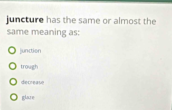 juncture has the same or almost the
same meaning as:
junction
trough
decrease
glaze