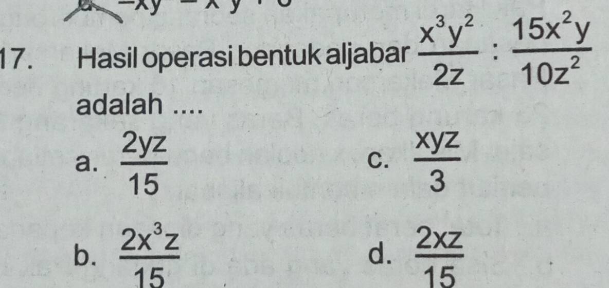 a overline  
17. Hasil operasi bentuk aljabar  x^3y^2/2z : 15x^2y/10z^2 
adalah ....
a.  2yz/15   xyz/3 
C.
b.  2x^3z/15   2xz/15 
d.