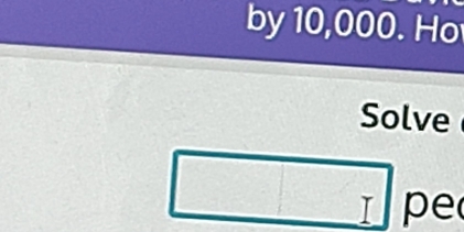 by 10,000. Ho 
Solve 
I pe