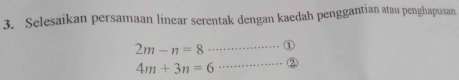 Selesaikan persamaan linear serentak dengan kaedah penggantian atau penghapusan. 
_ 2m-n=8
1
4m+3n=6
_②