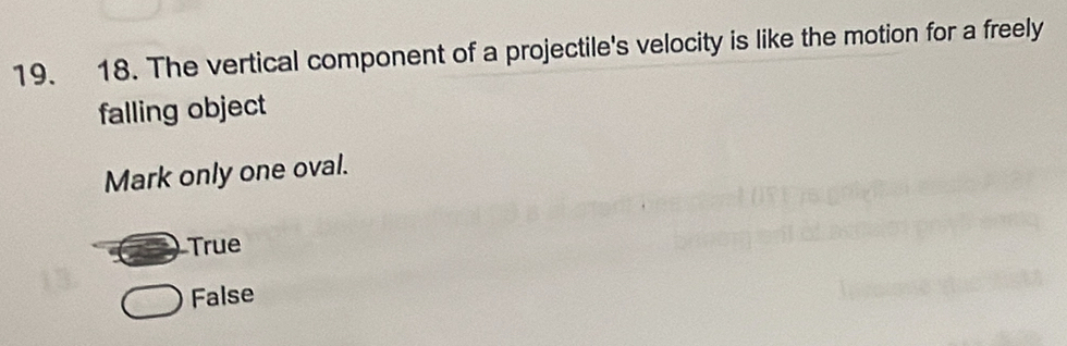 The vertical component of a projectile's velocity is like the motion for a freely
falling object
Mark only one oval.
True
False