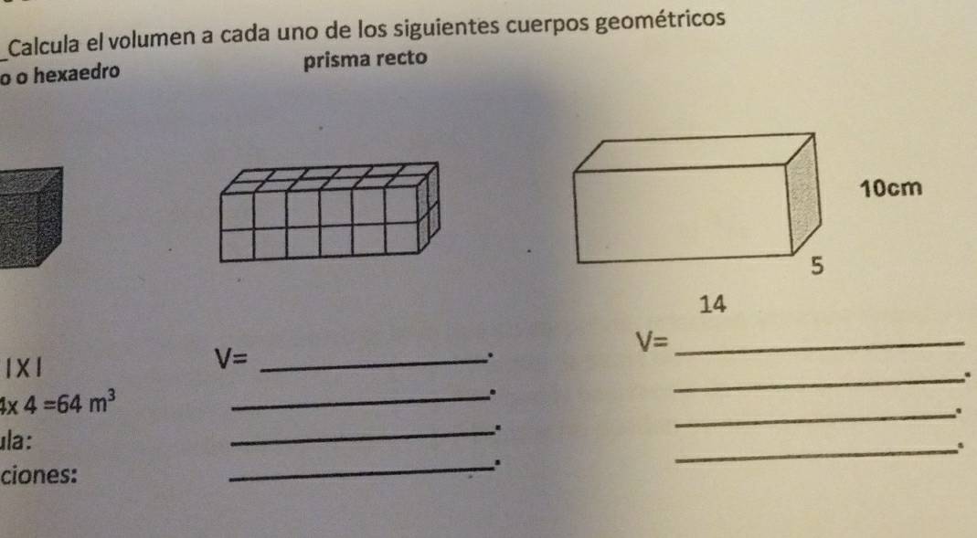 Calcula el volumen a cada uno de los siguientes cuerpos geométricos 
o o hexaedro prisma recto
V= _
1* 1
V= _ 
: 
_.
4* 4=64m^3
_. 
ula : 
_. 
_ 
_ 
ciones: 
_