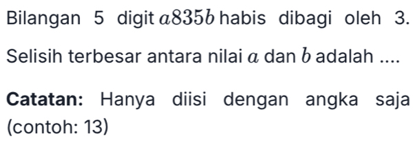 Bilangan 5 digit a8356 habis dibagi oleh 3. 
Selisih terbesar antara nilai α dan b adalah .... 
Catatan: Hanya diisi dengan angka saja 
(contoh: 13)