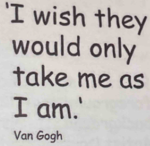 'I wish they 
would only 
take me as 
I am.' 
Van Gogh