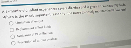 A 5-month -old infant experiences severe diarrhea and is given intravenous (IV) fluids.
Which is the most important reason for the nurse to closely monitor the IV flow rate?
Limitation of output
Replacement of lost fluids
Avoidance of IV infiltration
Prevention of cardiac overload