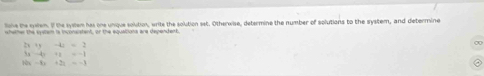 lave the cyslem. If the syslem has one unique solution, write the solution set. Otherwise, determine the number of solutions to the system, and determine 
whather the system is inconsistent, or the equations are dependent
2x +y -4; = 2
00
10x −8x +2z = −3