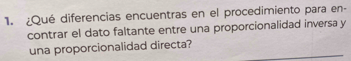 ¿Qué diferencias encuentras en el procedimiento para en- 
contrar el dato faltante entre una proporcionalidad inversa y 
una proporcionalidad directa?