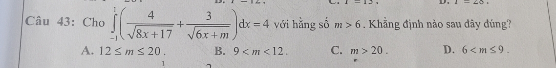 Cho ∈tlimits _(-1)^1( 4/sqrt(8x+17) + 3/sqrt(6x+m) )dx=4 với hằng số m>6. Khẳng định nào sau đây đúng?
A. 12≤ m≤ 20. B. 9 . C. m>20. D. 6 .