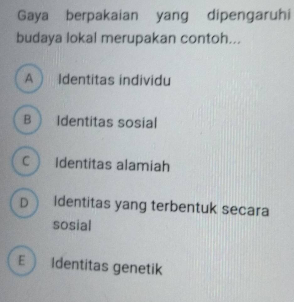 Gaya berpakaian yang dipengaruhi
budaya lokal merupakan contoh...
A Identitas individu
B  Identitas sosial
C Identitas alamiah
D Identitas yang terbentuk secara
sosial
E  Identitas genetik