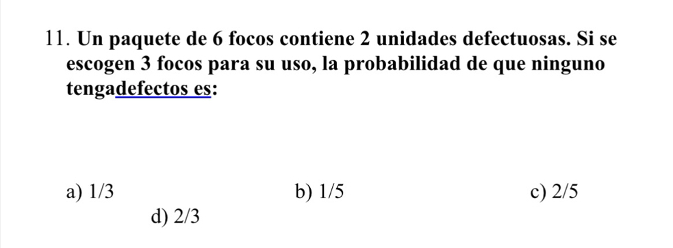 Un paquete de 6 focos contiene 2 unidades defectuosas. Si se
escogen 3 focos para su uso, la probabilidad de que ninguno
tengadefectos es:
a) 1/3 b) 1/5 c) 2/5
d) 2/3