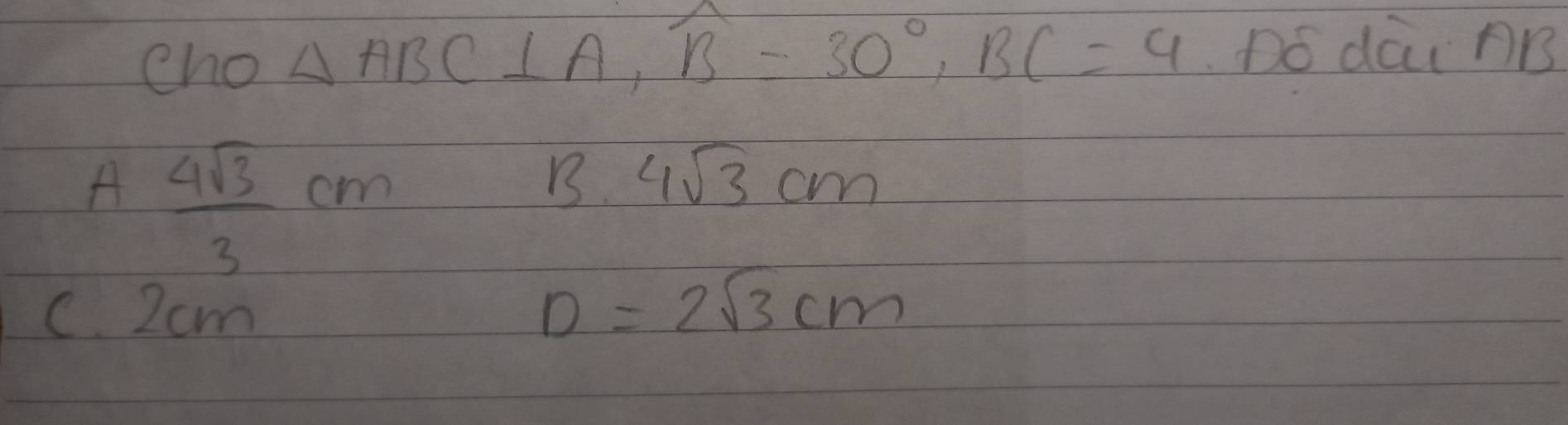 cho △ ABC⊥ A, widehat B=30°, BC=4 Dó dai nB
A  4sqrt(3)/3 cm
B. 4sqrt(3)cm
C. 2cm
D=2sqrt(3)cm