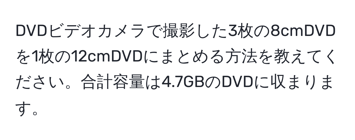 DVDビデオカメラで撮影した3枚の8cmDVDを1枚の12cmDVDにまとめる方法を教えてください。合計容量は4.7GBのDVDに収まります。