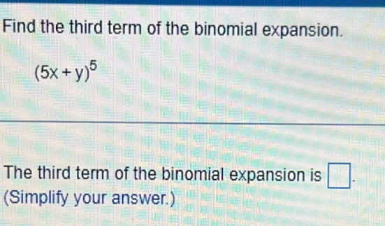 Find the third term of the binomial expansion.
(5x+y)^5
The third term of the binomial expansion is □. 
(Simplify your answer.)