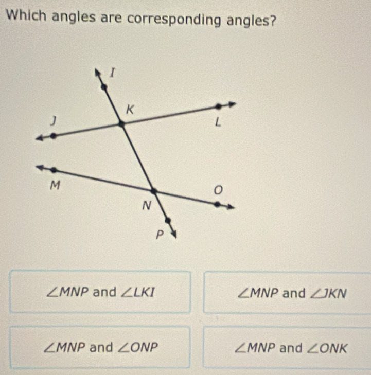 Which angles are corresponding angles?
∠ MNP and ∠ LKI ∠ MNP and ∠ JKN
∠ MNP and ∠ ONP ∠ MNP and ∠ ONK