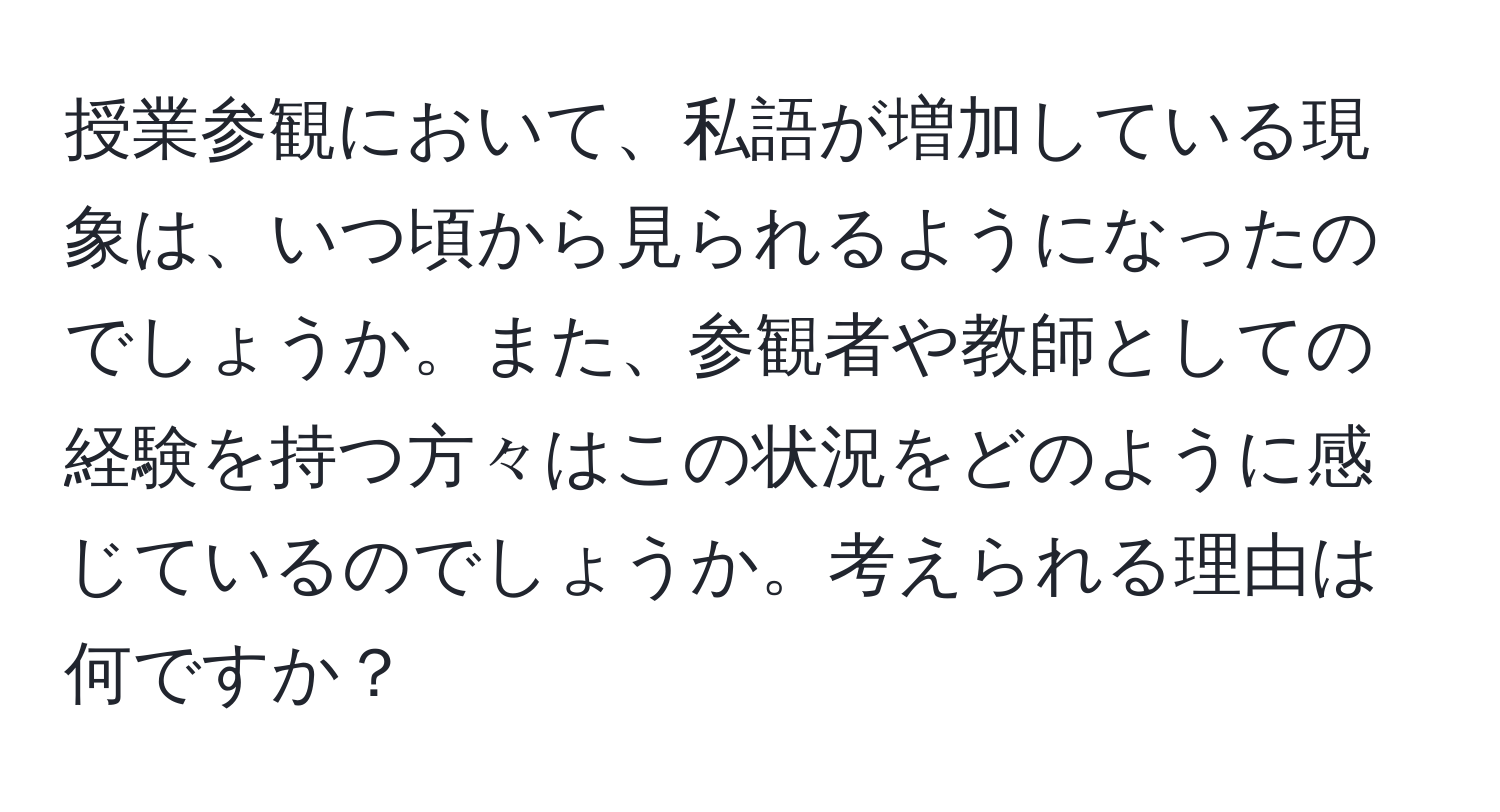 授業参観において、私語が増加している現象は、いつ頃から見られるようになったのでしょうか。また、参観者や教師としての経験を持つ方々はこの状況をどのように感じているのでしょうか。考えられる理由は何ですか？