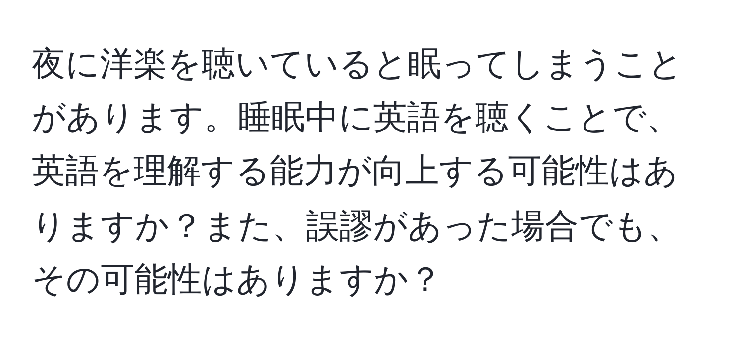 夜に洋楽を聴いていると眠ってしまうことがあります。睡眠中に英語を聴くことで、英語を理解する能力が向上する可能性はありますか？また、誤謬があった場合でも、その可能性はありますか？