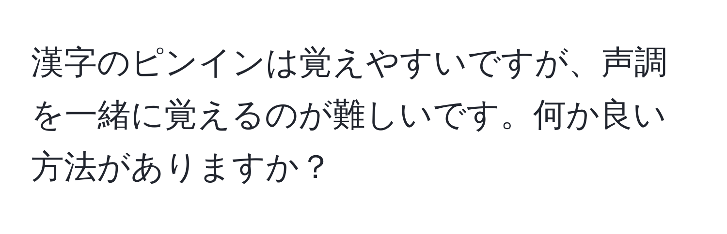 漢字のピンインは覚えやすいですが、声調を一緒に覚えるのが難しいです。何か良い方法がありますか？