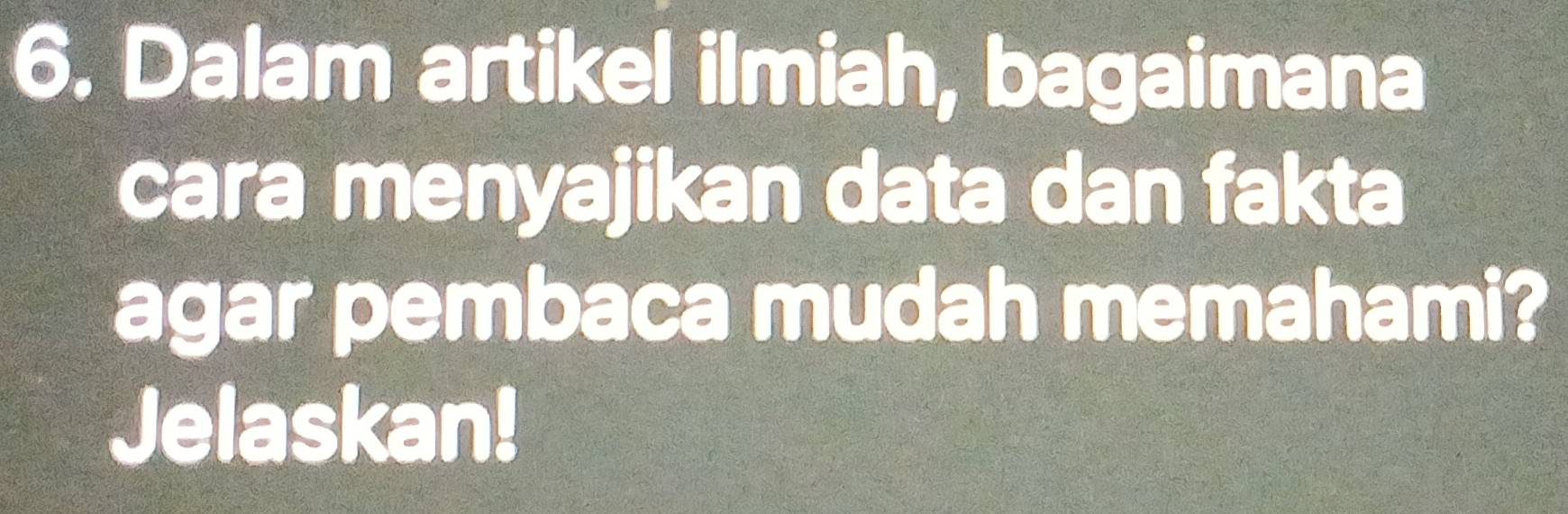 Dalam artikel ilmiah, bagaimana 
cara menyajikan data dan fakta 
agar pembaca mudah memahami? 
Jelaskan!