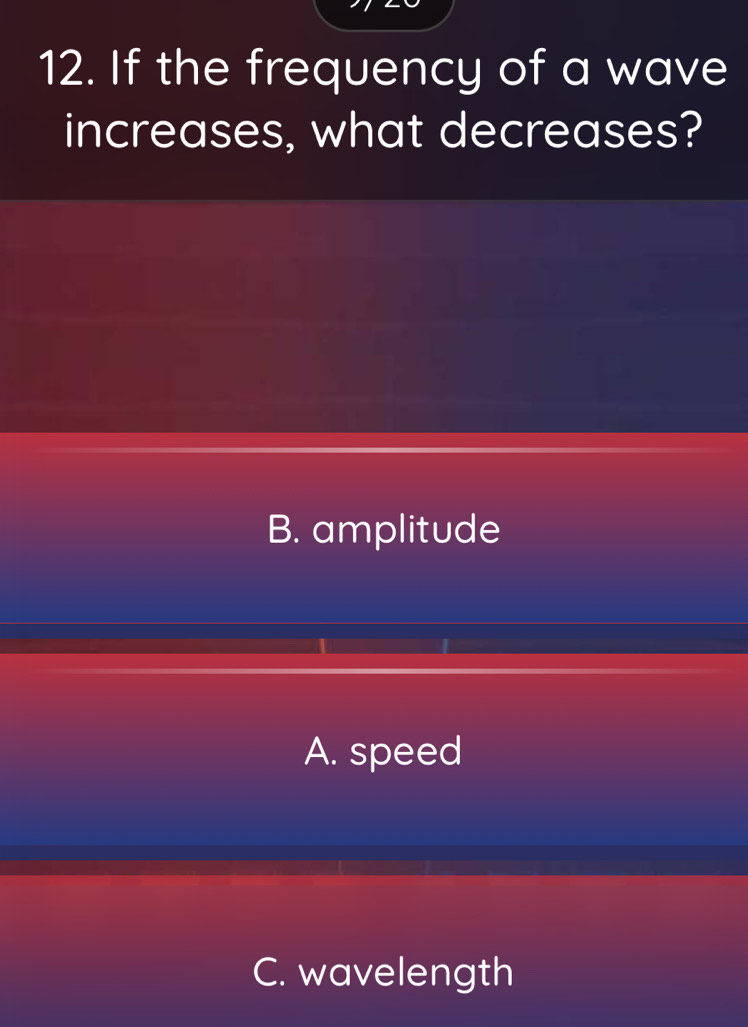 If the frequency of a wave
increases, what decreases?
B. amplitude
A. speed
C. wavelength