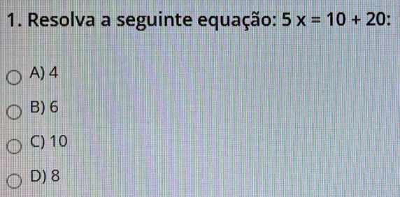 Resolva a seguinte equação: 5x=10+20 j
A) 4
B) 6
C) 10
D) 8