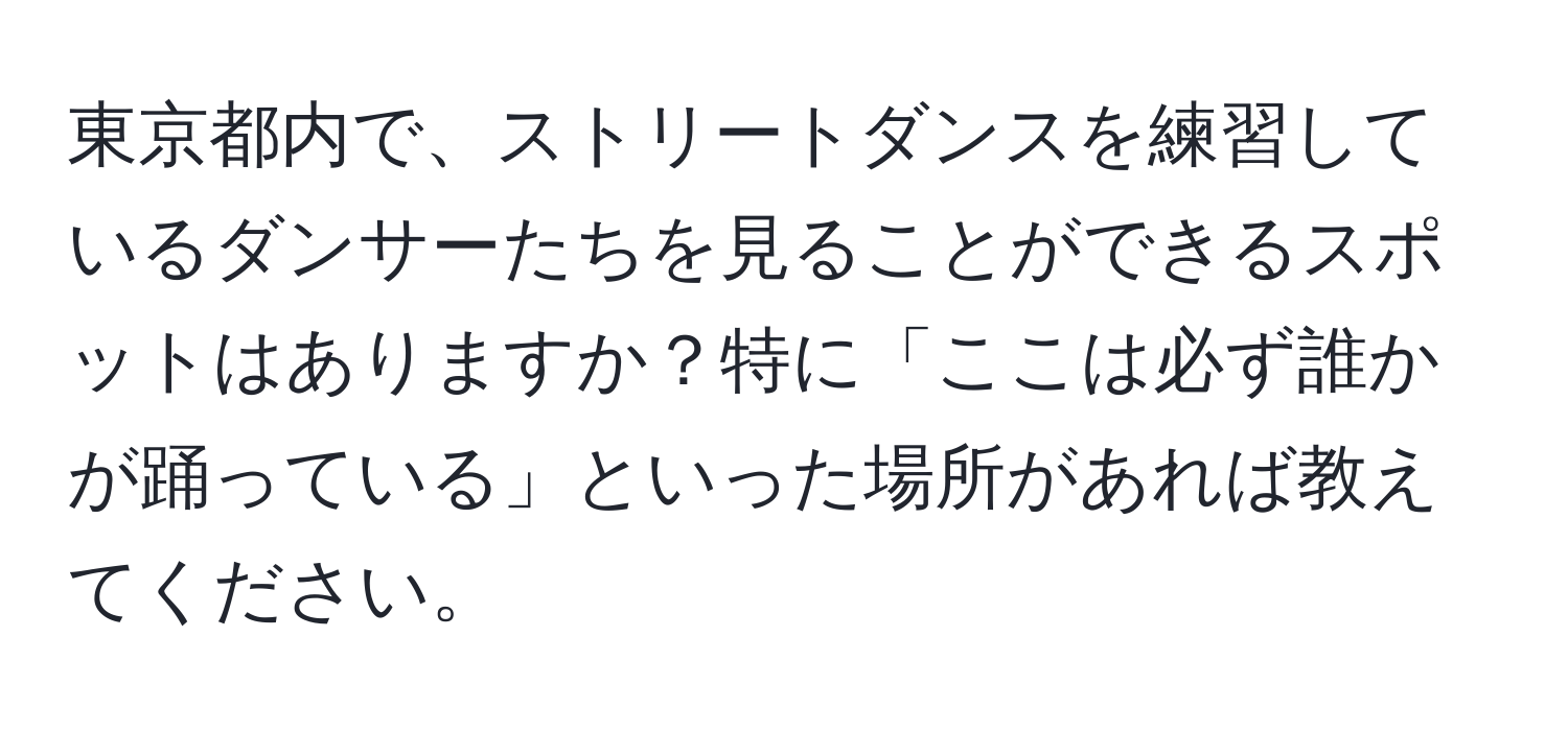 東京都内で、ストリートダンスを練習しているダンサーたちを見ることができるスポットはありますか？特に「ここは必ず誰かが踊っている」といった場所があれば教えてください。