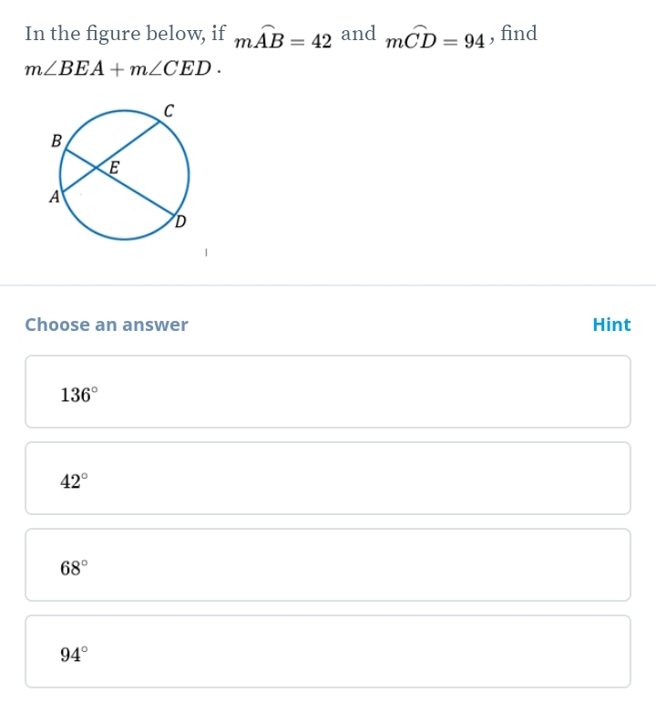 In the figure below, if mwidehat AB=42 and moverline CD=94 , find
m∠ BEA+m∠ CED. 
Choose an answer Hint
136°
42°
68°
94°