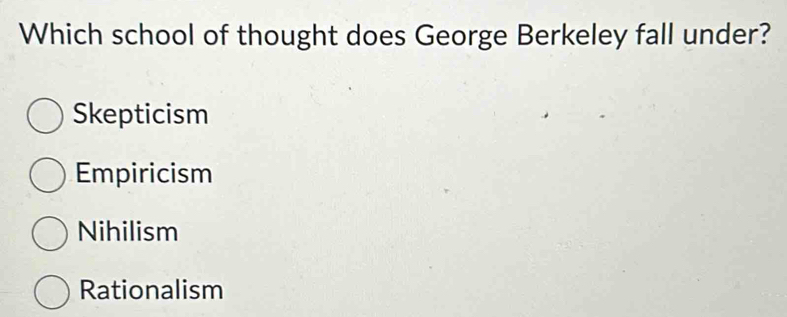 Which school of thought does George Berkeley fall under?
Skepticism
Empiricism
Nihilism
Rationalism