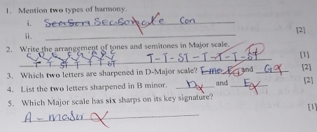 Mention two types of harmony. 
i. 
_ 
[2] 
ⅱ. 
_ 
2. Write the arrangement of tones and semitones in Major scale. 
_ 
[1] 
3. Which two letters are sharpened in D-Major scale? Ime_ and _[2] 
4. List the two letters sharpened in B minor. _and _[2] 
5. Which Major scale has six sharps on its key signature? 
_ 
[1]