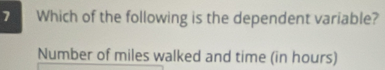 Which of the following is the dependent variable? 
Number of miles walked and time (in hours)