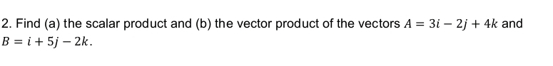 Find (a) the scalar product and (b) the vector product of the vectors A=3i-2j+4k and
B=i+5j-2k.