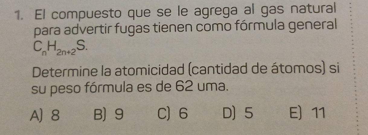 El compuesto que se le agrega al gas natural
para advertir fugas tienen como fórmula general
C_nH_2n+2S. 
Determine la atomicidad (cantidad de átomos) si
su peso fórmula es de 62 uma.
A] 8 B 9 C 6 D 5 E) 11