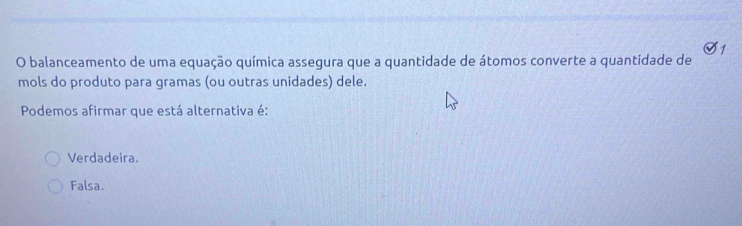 balanceamento de uma equação química assegura que a quantidade de átomos converte a quantidade de
mols do produto para gramas (ou outras unidades) dele.
Podemos afirmar que está alternativa é:
Verdadeira.
Falsa.