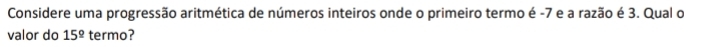 Considere uma progressão aritmética de números inteiros onde o primeiro termo é -7 e a razão é 3. Qual o 
valor do 15^(_ circ) termo?