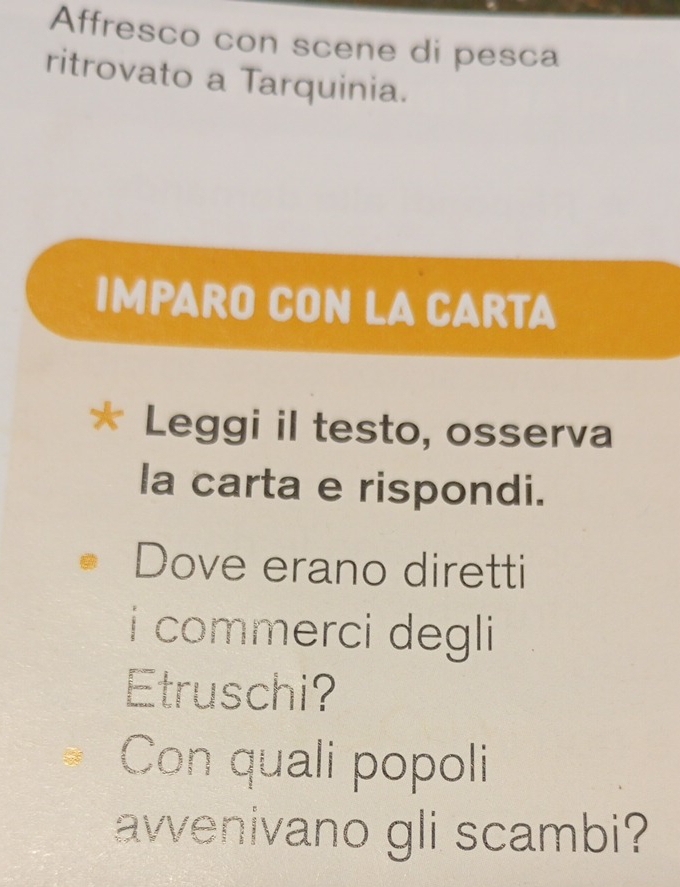 Affresco con scene di pesca 
ritrovato a Tarquinia. 
IMPARO CON LA CARTA 
Leggi il testo, osserva 
la carta e rispondi. 
Dove erano diretti 
i commerci degli 
Etruschi? 
Con quali popoli 
avvenivano gli scambi?