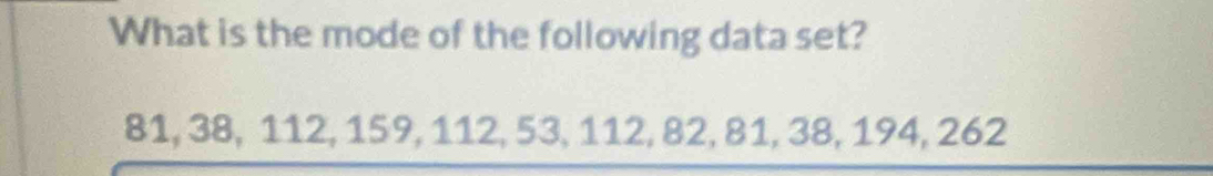 What is the mode of the following data set?
81, 38, 112, 159, 112, 53, 112, 82, 81, 38, 194, 262