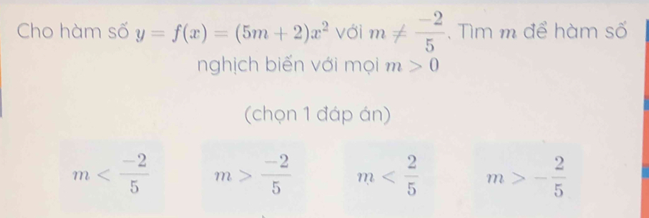 Cho hàm số y=f(x)=(5m+2)x^2 với m!=  (-2)/5 . Tìm m để hàm số
nghịch biến với mọi m>0
(chọn 1 đáp án)
m m> (-2)/5  m m>- 2/5 