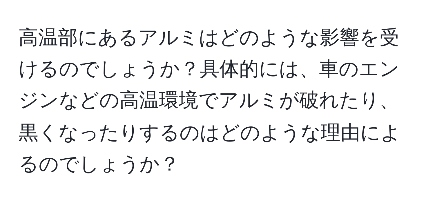 高温部にあるアルミはどのような影響を受けるのでしょうか？具体的には、車のエンジンなどの高温環境でアルミが破れたり、黒くなったりするのはどのような理由によるのでしょうか？