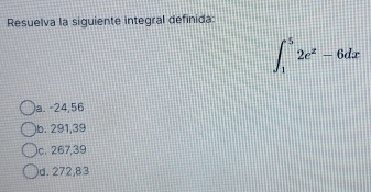 Resuelva la siguiente integral definida:
∈t _1^(52e^x)-6dx
)a. -24,56
)b. 291,39
)c. 267,39
d. 272,83