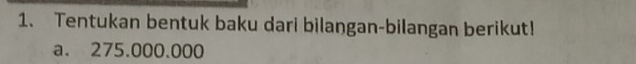 Tentukan bentuk baku dari bilangan-bilangan berikut! 
a. 275.000.000