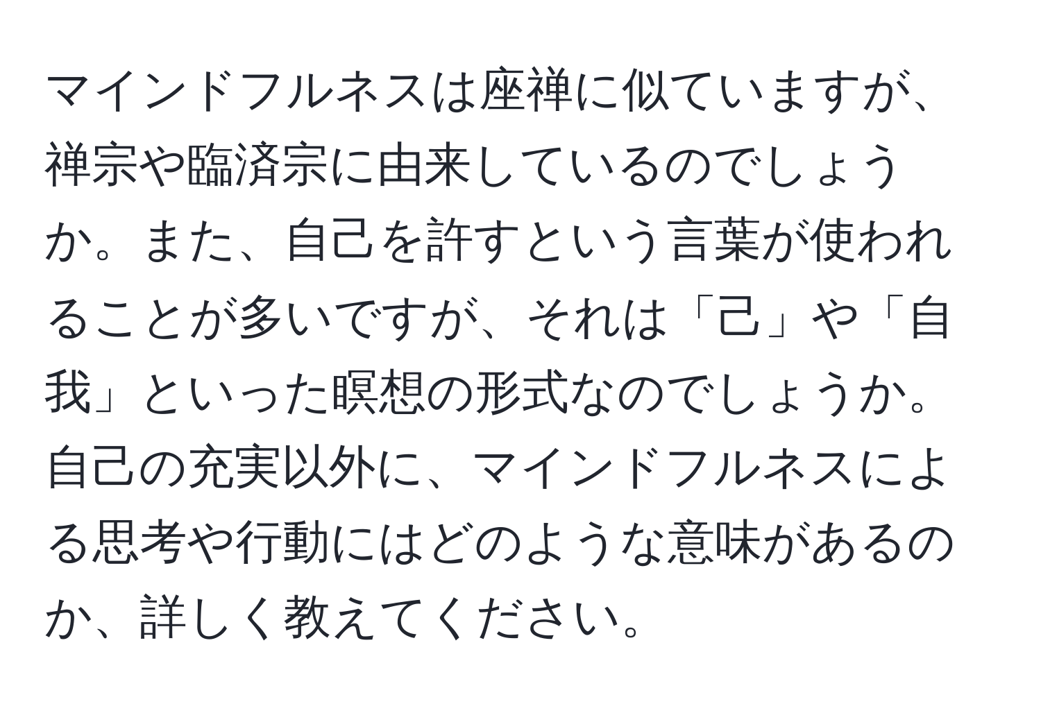 マインドフルネスは座禅に似ていますが、禅宗や臨済宗に由来しているのでしょうか。また、自己を許すという言葉が使われることが多いですが、それは「己」や「自我」といった瞑想の形式なのでしょうか。自己の充実以外に、マインドフルネスによる思考や行動にはどのような意味があるのか、詳しく教えてください。