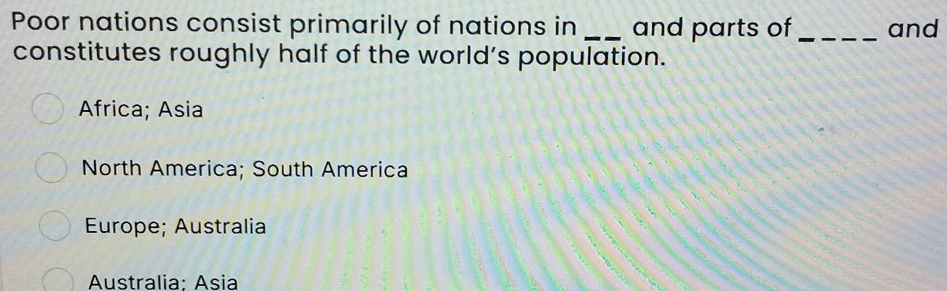 Poor nations consist primarily of nations in _and parts of _and
constitutes roughly half of the world’s population.
Africa; Asia
North America; South America
Europe; Australia
Australia: Ásia